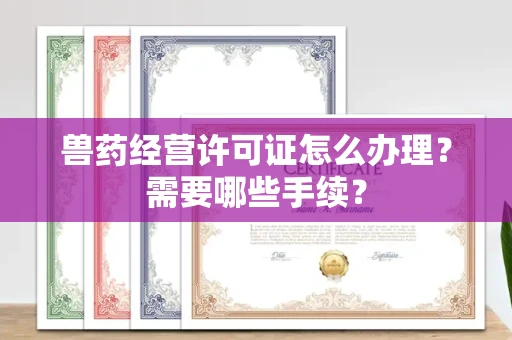 全国兽药经营许可证怎么办理?需要哪些手续?