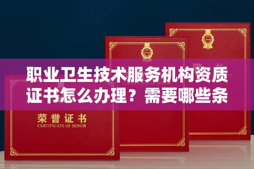 全国职业卫生技术服务机构资质证书怎么办理?需要哪些条件?