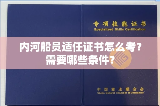 全国内河船员适任证书怎么考?需要哪些条件?