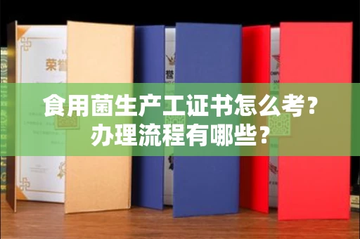 全国食用菌生产工证书怎么考?办理流程有哪些?