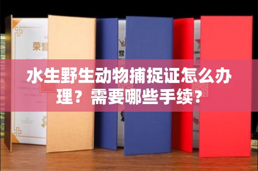 全国水生野生动物捕捉证怎么办理?需要哪些手续?