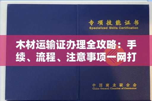 全国木材运输证办理全攻略:手续、流程、注意事项一网打尽