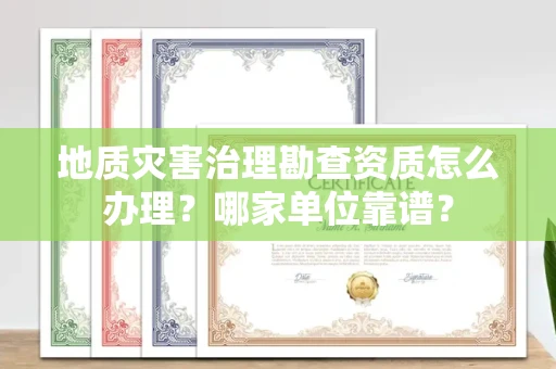 全国地质灾害治理勘查资质怎么办理?哪家单位靠谱?