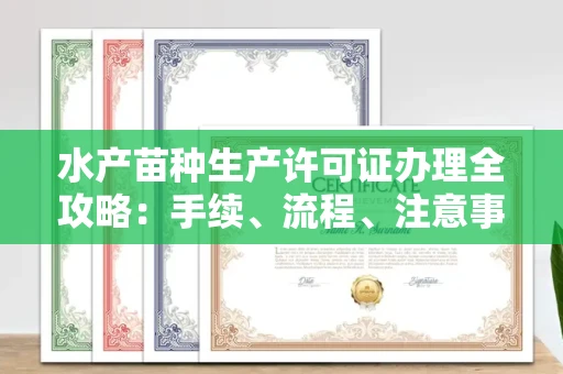 全国水产苗种生产许可证办理全攻略:手续、流程、注意事项一网打尽