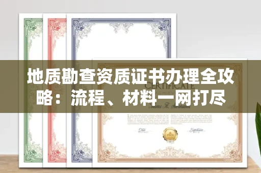全国地质勘查资质证书办理全攻略:流程、材料一网打尽