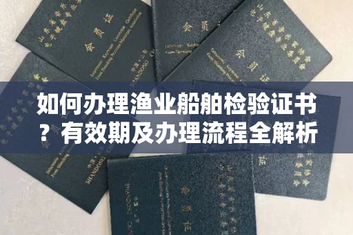 全国如何办理渔业船舶检验证书?有效期及办理流程全解析