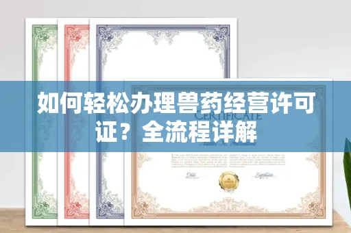 全国如何轻松办理兽药经营许可证?全流程详解