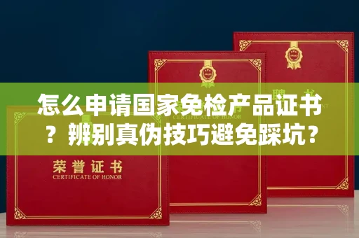 全国怎么申请国家免检产品证书?辨别真伪技巧避免踩坑?