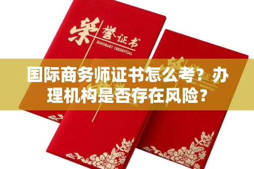 全国国际商务师证书怎么考?办理机构是否存在风险?