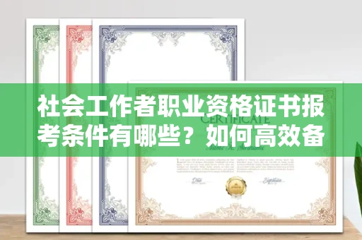 全国社会工作者职业资格证书报考条件有哪些?如何高效备考拿证?
