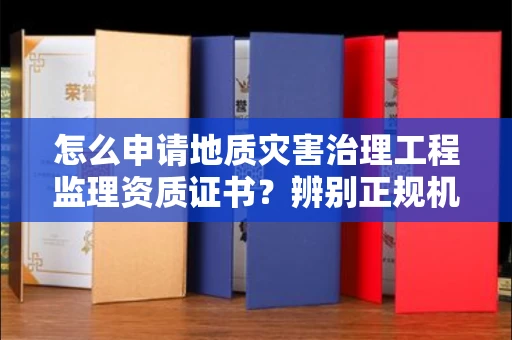 全国怎么申请地质灾害治理工程监理资质证书?辨别正规机构有哪些技巧?