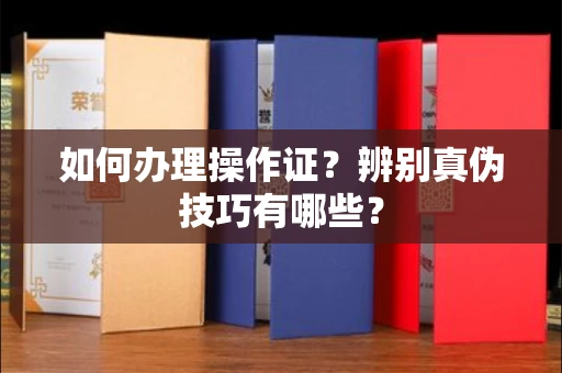 全国如何办理操作证?辨别真伪技巧有哪些?