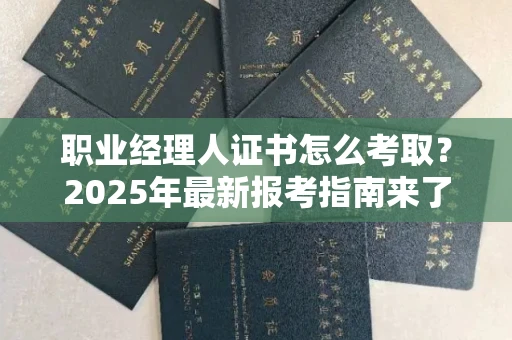 全国职业经理人证书怎么考取?2025年最新报考指南来了!