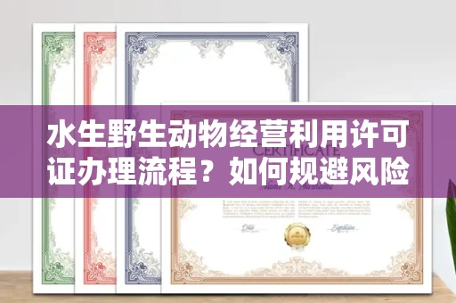 全国水生野生动物经营利用许可证办理流程?如何规避风险技巧?