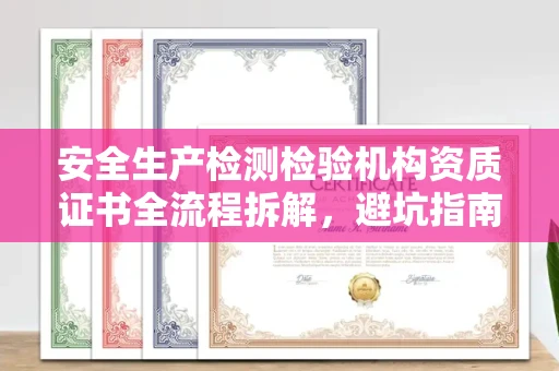 全国安全生产检测检验机构资质证书全流程拆解,避坑指南