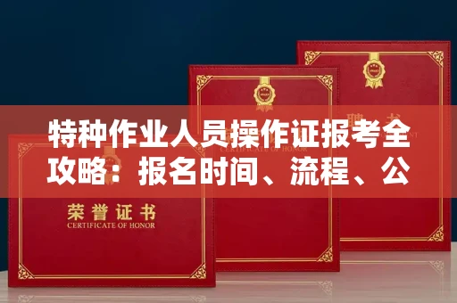 全国特种作业人员操作证报考全攻略:报名时间、流程、公示一手掌握!