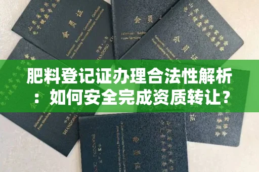 全国肥料登记证办理合法性解析:如何安全完成资质转让?