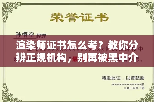 全国渲染师证书怎么考?教你分辨正规机构,别再被黑中介坑了