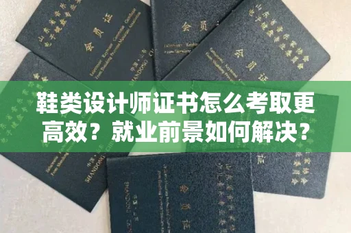 全国鞋类设计师证书怎么考取更高效?就业前景如何解决?