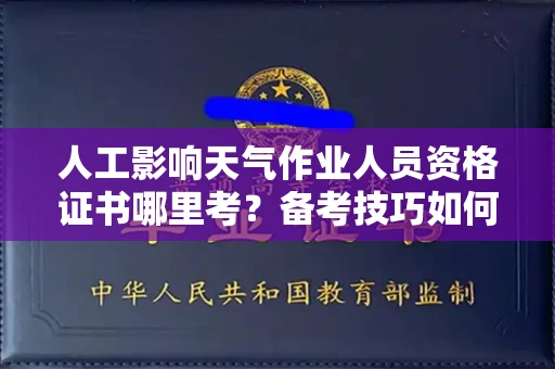 全国人工影响天气作业人员资格证书哪里考?备考技巧如何提升?