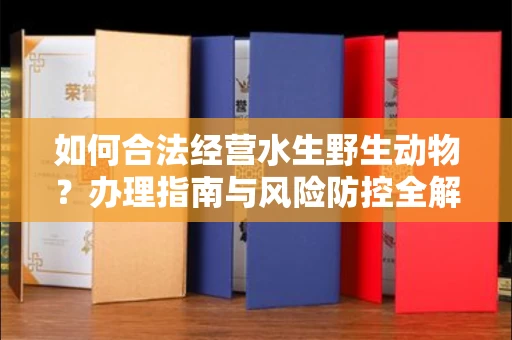 全国如何合法经营水生野生动物?办理指南与风险防控全解析
