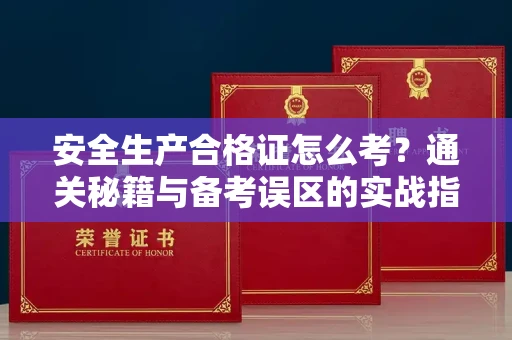 全国安全生产合格证怎么考?通关秘籍与备考误区的实战指南