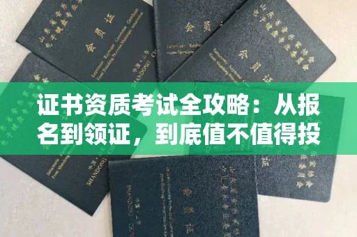 全国证书资质考试全攻略:从报名到领证,到底值不值得投入?