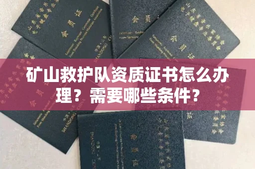全国矿山救护队资质证书怎么办理?需要哪些条件?