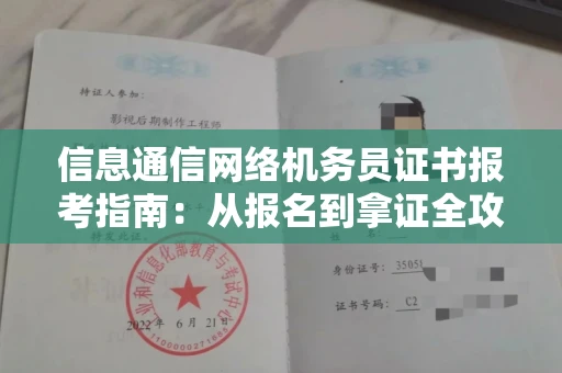 全国信息通信网络机务员证书报考指南:从报名到拿证全攻略