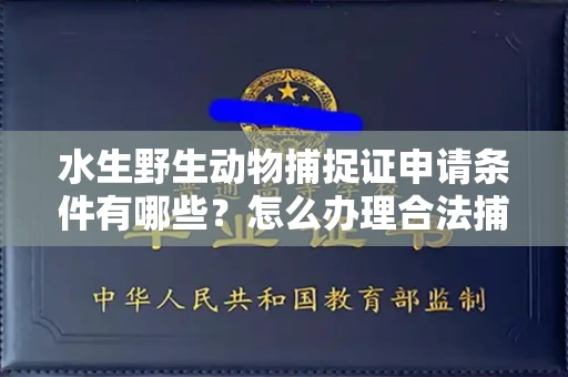全国水生野生动物捕捉证申请条件有哪些?怎么办理合法捕捉手续?