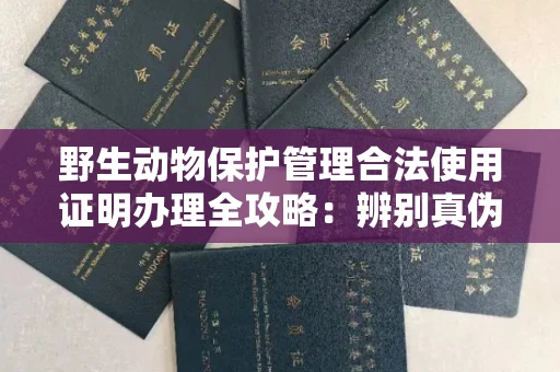 全国野生动物保护管理合法使用证明办理全攻略:辨别真伪的5个实用技巧