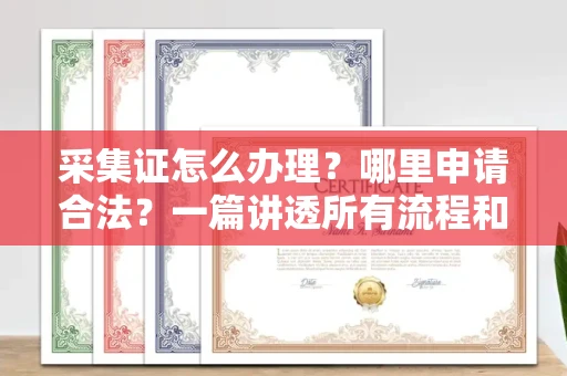全国采集证怎么办理?哪里申请合法?一篇讲透所有流程和细节