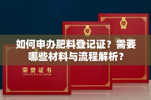 全国如何申办肥料登记证?需要哪些材料与流程解析?
