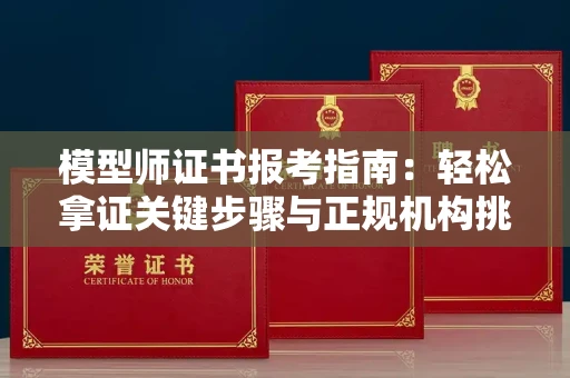 全国模型师证书报考指南:轻松拿证关键步骤与正规机构挑选秘籍