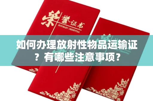 全国如何办理放射性物品运输证?有哪些注意事项?