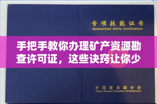 全国手把手教你办理矿产资源勘查许可证,这些诀窍让你少走弯路