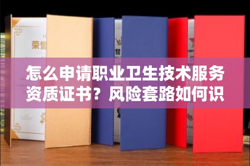 全国怎么申请职业卫生技术服务资质证书?风险套路如何识破?