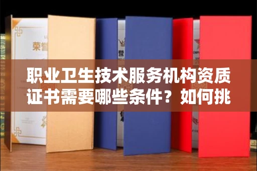全国职业卫生技术服务机构资质证书需要哪些条件?如何挑选代办机构?