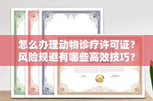 全国怎么办理动物诊疗许可证?风险规避有哪些高效技巧?