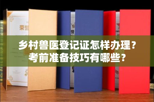全国乡村兽医登记证怎样办理?考前准备技巧有哪些?