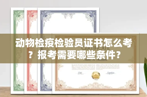全国动物检疫检验员证书怎么考?报考需要哪些条件?