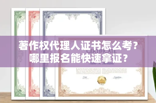 全国著作权代理人证书怎么考?哪里报名能快速拿证? 全国著作权代理人证书怎么考?哪里报名能快速拿证?