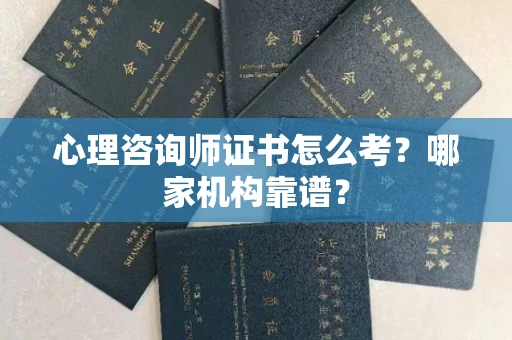 全国心理咨询师证书怎么考?哪家机构靠谱?