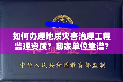 全国如何办理地质灾害治理工程监理资质?哪家单位靠谱?