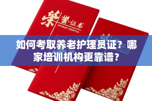 全国如何考取养老护理员证?哪家培训机构更靠谱?