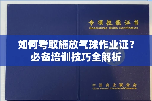 全国如何考取施放气球作业证?必备培训技巧全解析
