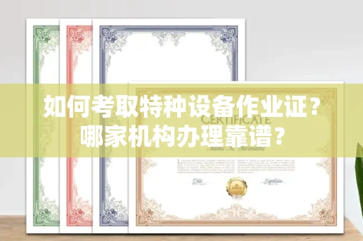 全国如何考取特种设备作业证?哪家机构办理靠谱?