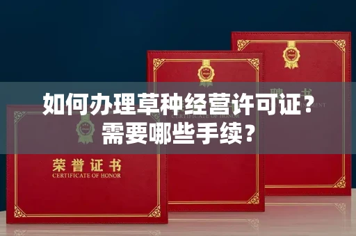 全国如何办理草种经营许可证?需要哪些手续?