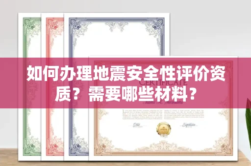 全国如何办理地震安全性评价资质?需要哪些材料?